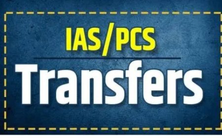 बिग ब्रेकिंग: IAS-PCS के बंपर तबादले। देखें लिस्ट