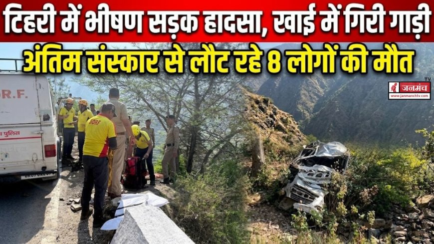 टिहरी में भीषण सड़क हादसा, खाई में गिरा वाहन, 8 लोगों की मौत
