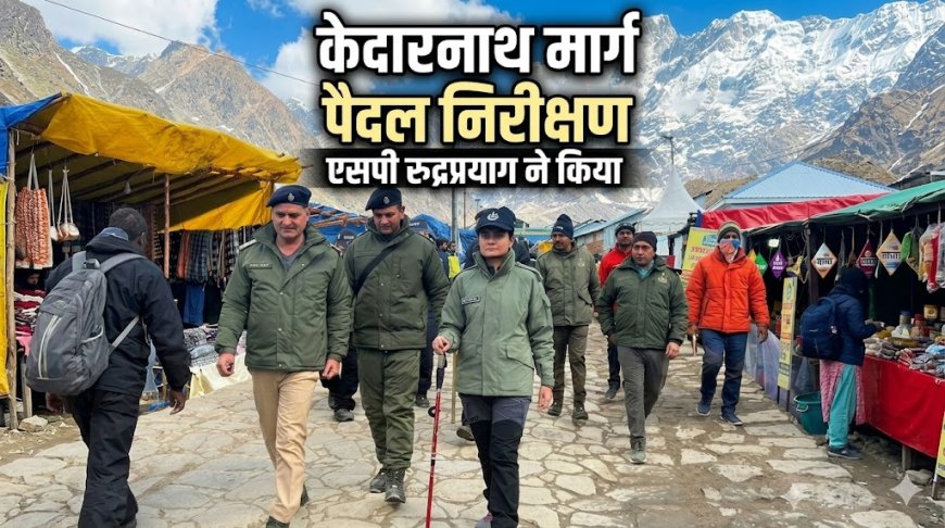 रुद्रप्रयाग में एसपी ने केदारनाथ मार्ग का पैदल निरीक्षण, सुरक्षा व्यवस्थाओं की ली जानकारी