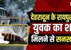 बड़ी खबर: देहरादून के रायपुर में युवक का शव मिलने से मची सनसनी, पुलिस जांच में जुटी
