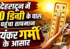 देहरादून में तापमान 40 डिग्री के करीब पहुंचा, गर्मी ने बढ़ाई लोगों की परेशानी, येलो अलर्ट जारी