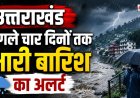 उत्तराखंड में मौसम परिवर्तन, अगले चार दिनों के लिए भारी बारिश का अलर्ट, सावधानी बरतें