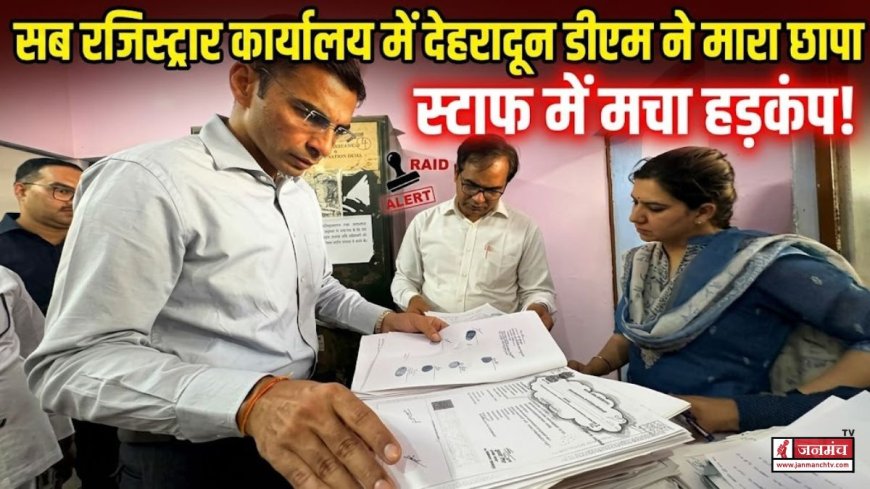 देहरादून डीएम सविन बंसल ने सब रजिस्ट्रार कार्यालय में मारा छापा, दस्तावेजों में पाई गईं गंभीर अनियमितताएं