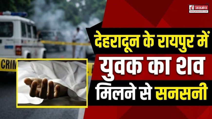 बड़ी खबर: देहरादून के रायपुर में युवक का शव मिलने से मची सनसनी, पुलिस जांच में जुटी
