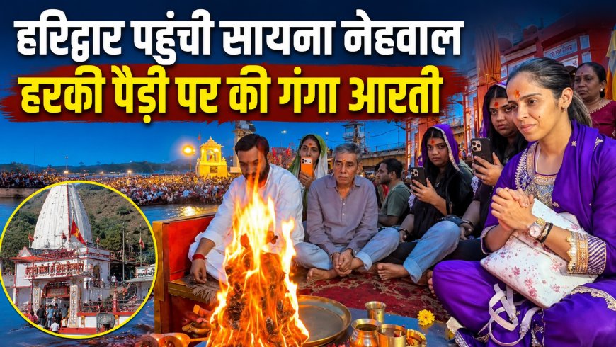उत्तराखंड दौरे पर हरिद्वार पहुंची सायना नेहवाल, गंगा आरती और पूजा अर्चना का किया आयोजन
