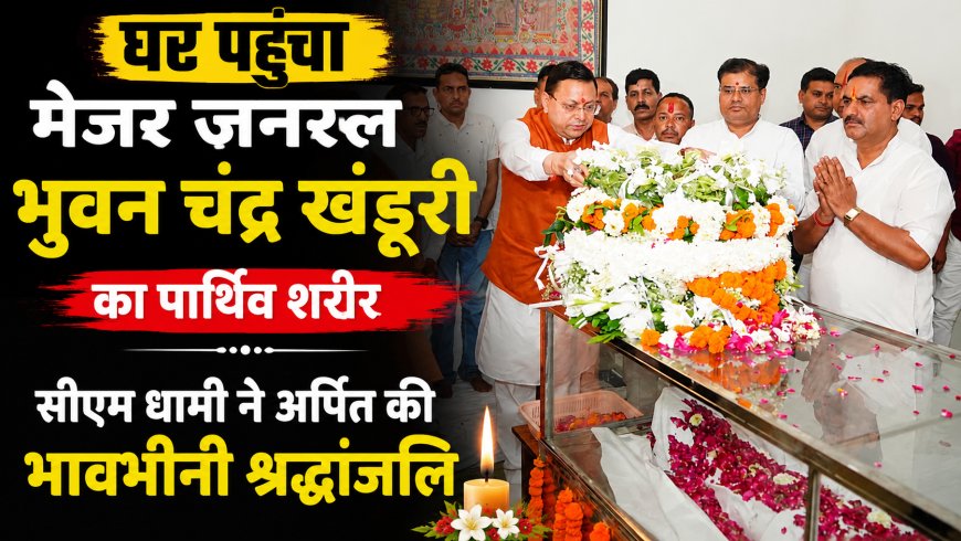 स्वर्गीय मेजर जनरल भुवन चंद्र खंडूरी का पार्थिव शरीर घर पहुंचा, सीएम धामी ने अर्पित की श्रद्धांजलि