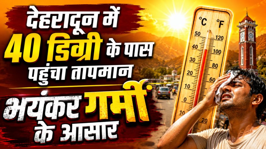देहरादून में तापमान 40 डिग्री के करीब पहुंचा, गर्मी ने बढ़ाई लोगों की परेशानी, येलो अलर्ट जारी