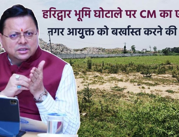 हरिद्वार भूमि घोटाले में मुख्यमंत्री का कड़ा कदम, नगर आयुक्त की बर्खास्तगी और पूर्व जिलाधिकारी को सजा की संस्तुति
