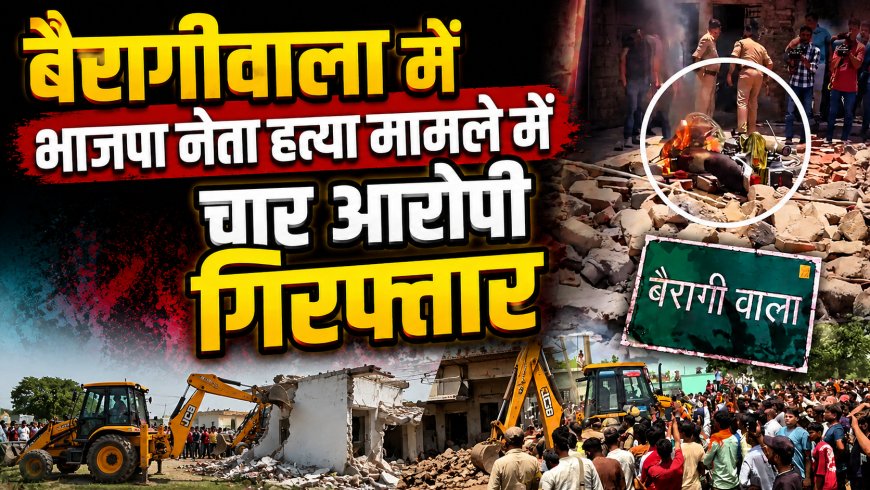 देहरादून : बैरागीवाला में भाजपा नेता हत्या मामले में चार आरोपी गिरफ्तार, आरोपी को बुलडोजर से किया धवस्त