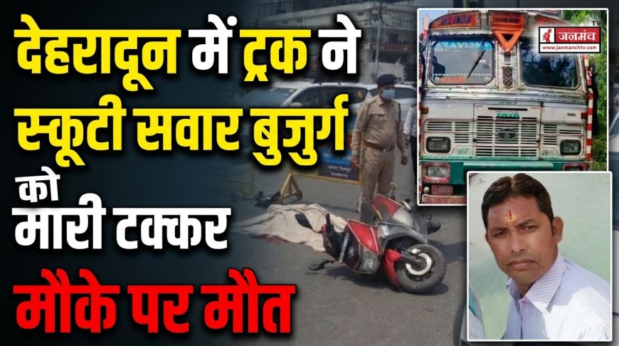 देहरादून में ट्रक की टक्कर से स्कूटी सवार बुजुर्ग की दुखद मौत: प्रमुख हादसे का विवरण