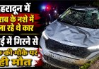 देहरादून में कार खाई में गिरी: एक व्यक्ति की मौत, शराब पीकर किया गया ड्राइविंग