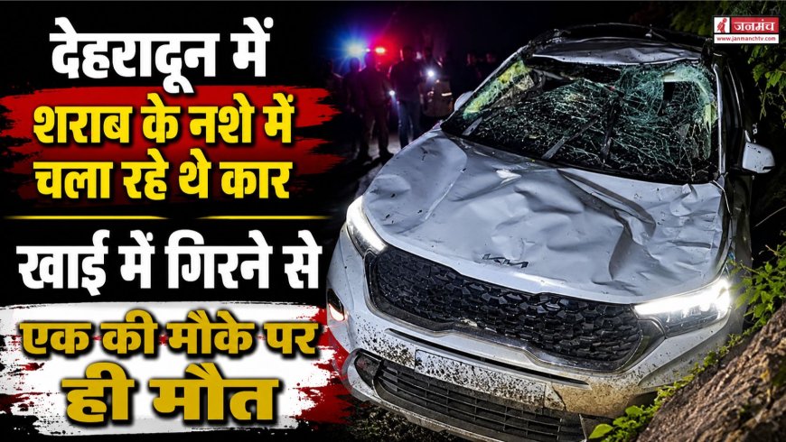 देहरादून में कार खाई में गिरी: एक व्यक्ति की मौत, शराब पीकर किया गया ड्राइविंग