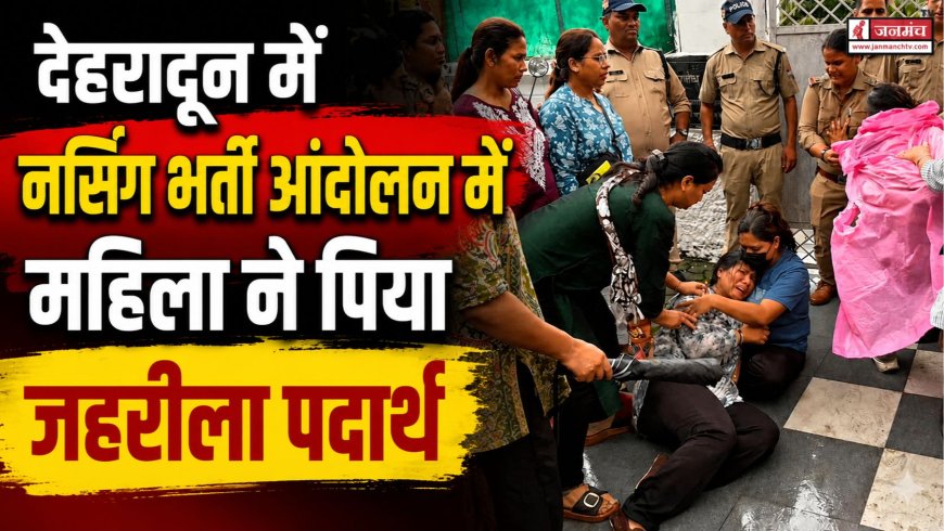 देहरादून में नर्सिंग भर्ती आंदोलन: महिला ने पिया जहरीला पदार्थ, मची अफरा-तफरी