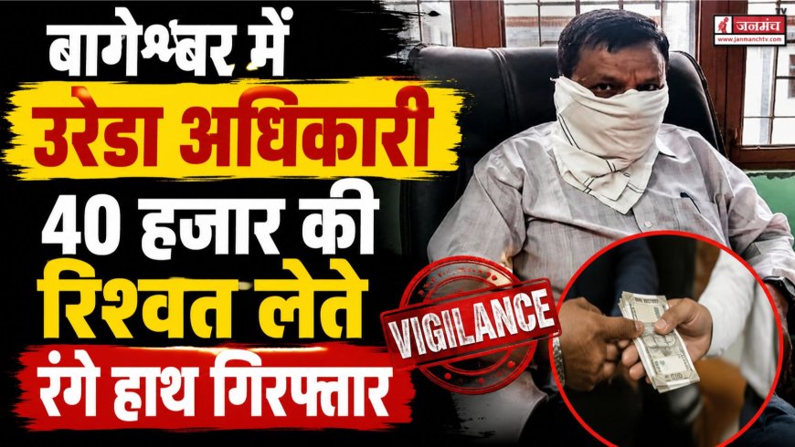बागेश्वर में विजिलेंस की सख्त कार्रवाई, उरेडा अधिकारी रंगे हाथ गिरफ्तार