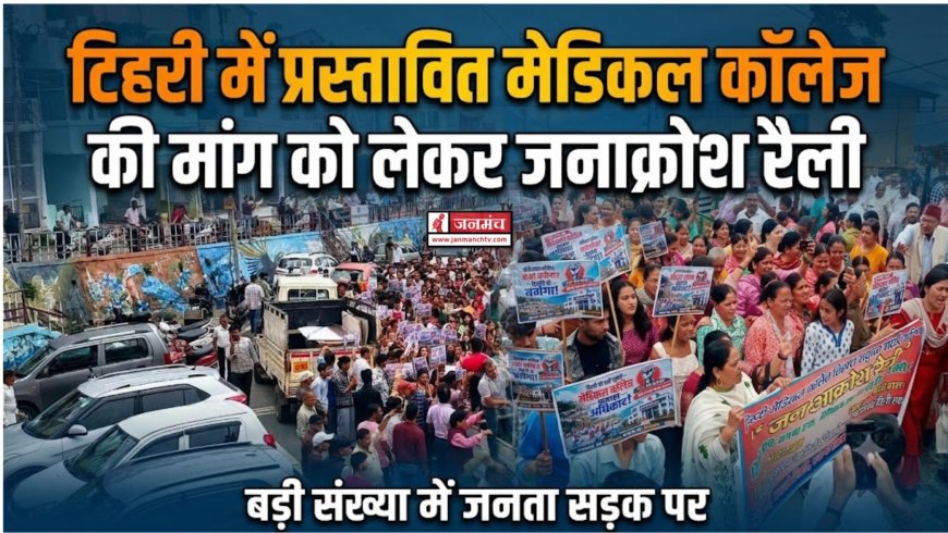 टिहरी में मेडिकल कॉलेज की मांग के लिए विशाल जनाक्रोश रैली, लोग सड़कों पर उतरे