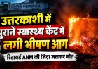 उत्तरकाशी में भयानक आग हादसा, पीएचसी आराकोट में सेवानिवृत्त ANM की हुई दुखद मौत