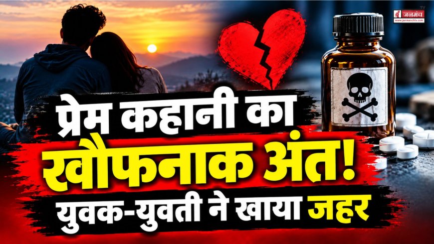 प्रेम कहानी का खौफनाक अंत, युवक-युवती ने खाया जहर, इलाज के दौरान दोनों की मौत