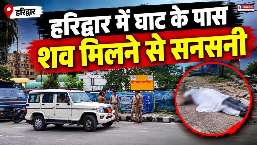 हरिद्वार में घाट के पास शव मिलने से सनसनी, हत्या की आशंका, CCTV खंगाल रही पुलिस
